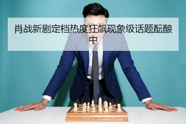 肖战新剧定档热度狂飙现象级话题酝酿中